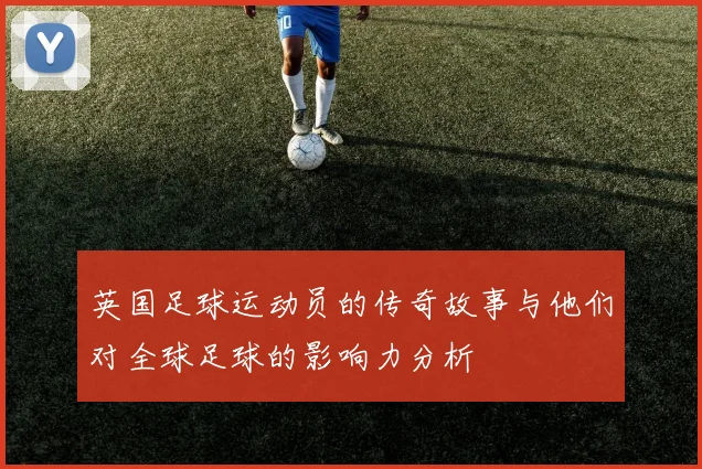 英国足球运动员的传奇故事与他们对全球足球的影响力分析
