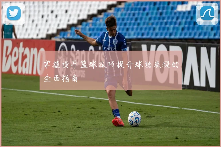 掌握诱导篮球技巧提升球场表现的全面指南