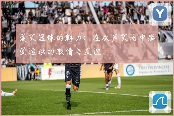 爱笑篮球的魅力：在欢声笑语中感受运动的激情与友谊