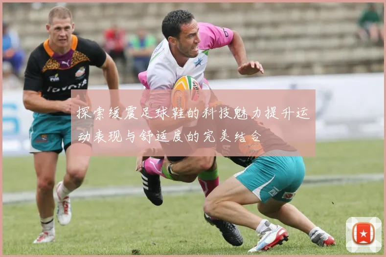 探索缓震足球鞋的科技魅力提升运动表现与舒适度的完美结合