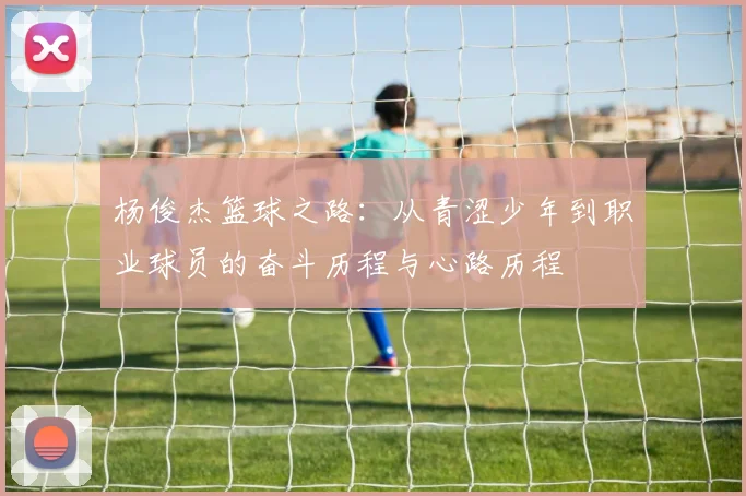 杨俊杰篮球之路：从青涩少年到职业球员的奋斗历程与心路历程