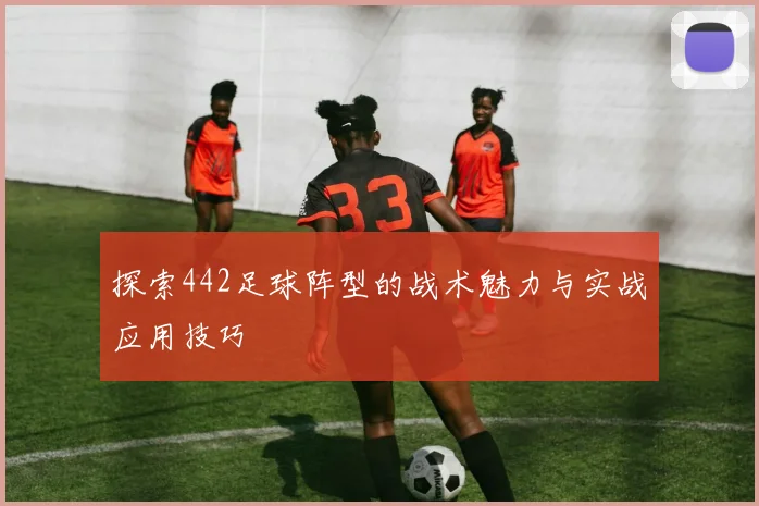 探索442足球阵型的战术魅力与实战应用技巧
