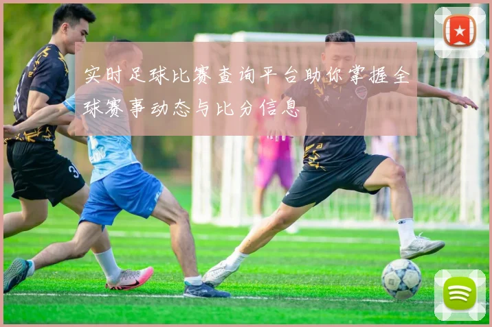 实时足球比赛查询平台助你掌握全球赛事动态与比分信息