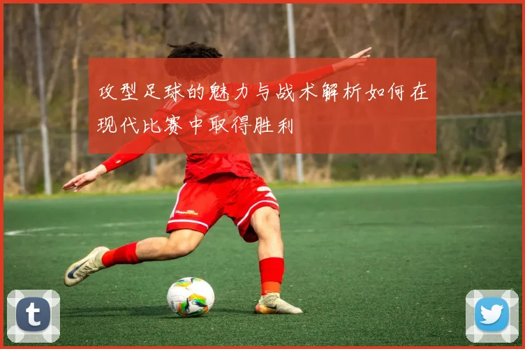 攻型足球的魅力与战术解析如何在现代比赛中取得胜利