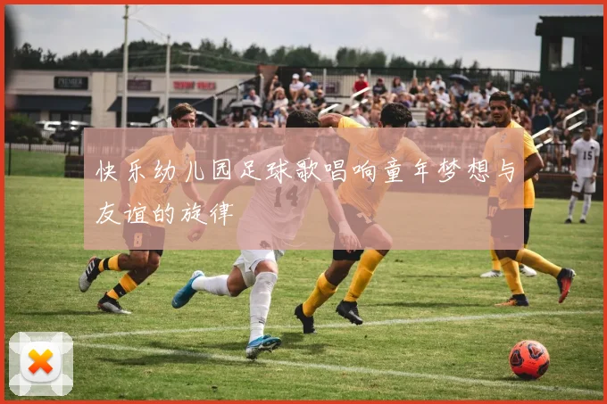 快乐幼儿园足球歌唱响童年梦想与友谊的旋律